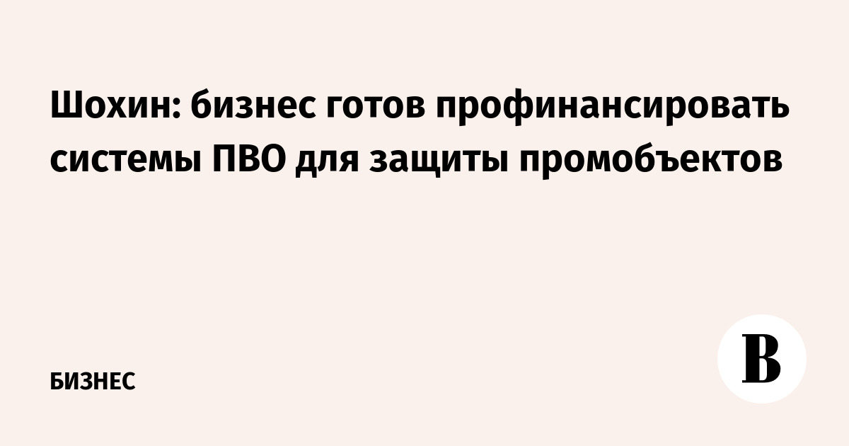 Шохин: бизнес готов профинансировать системы ПВО для защиты промобъектов