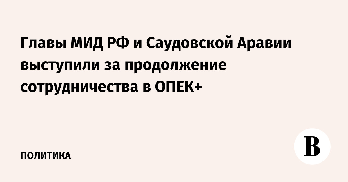 Россия и Саудовская Аравия договорились продолжать сотрудничество в ОПЕК+