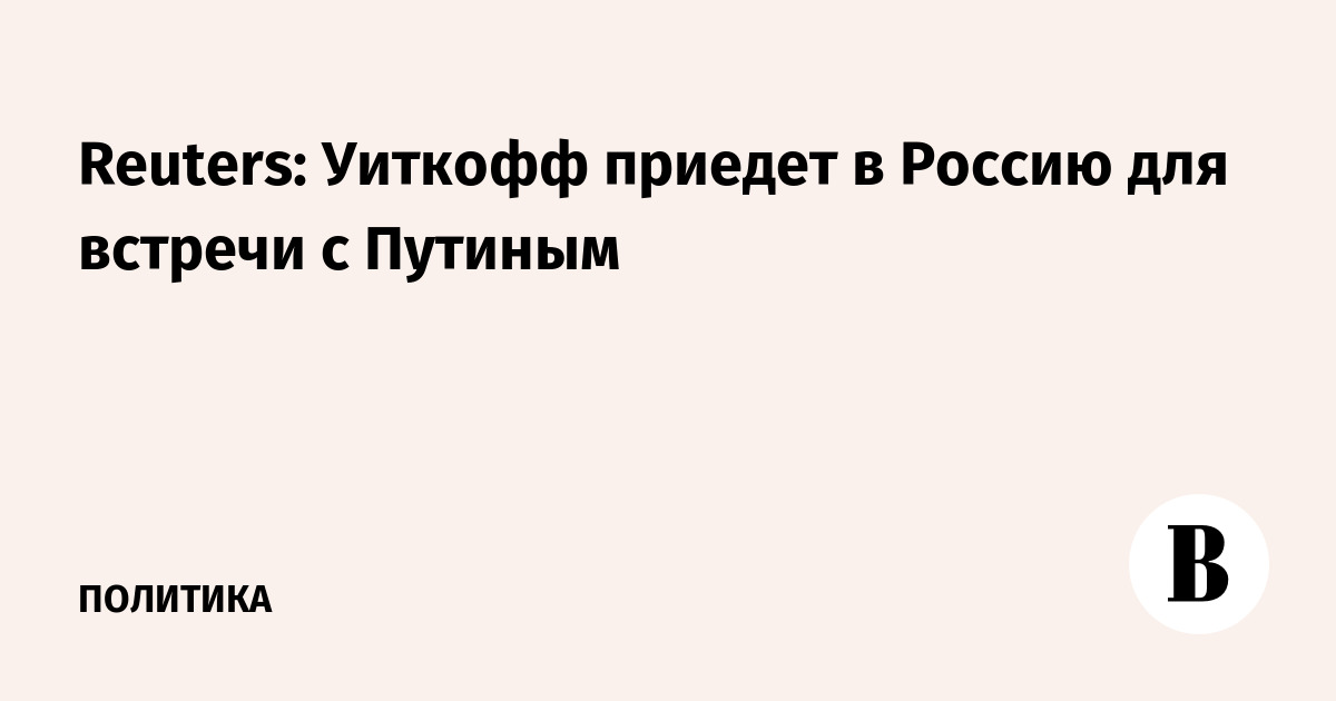 Reuters: Уиткофф приедет в Россию для встречи с Путиным