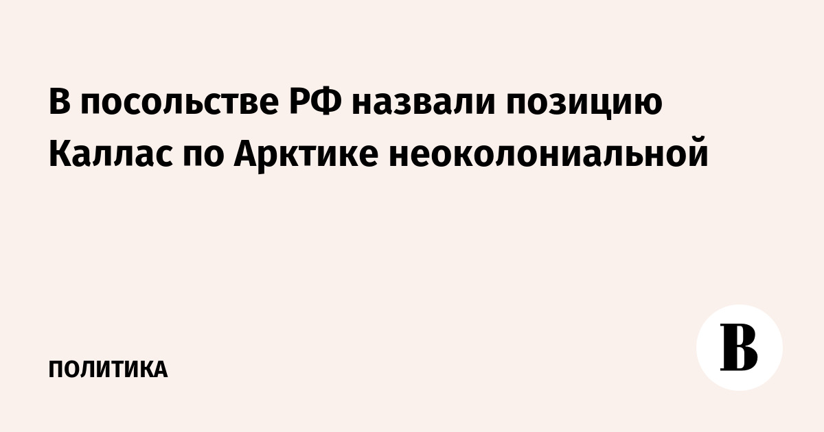 В посольстве РФ назвали позицию Каллас по Арктике неоколониальной