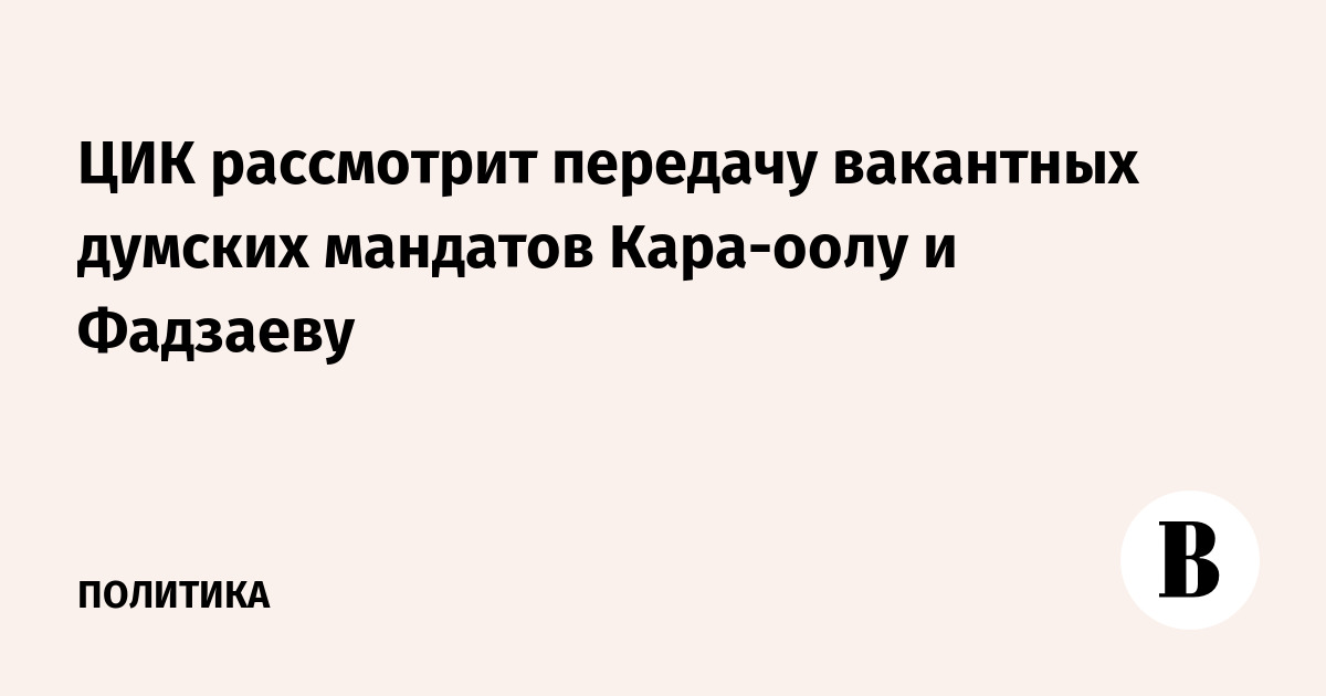 ЦИК рассмотрит передачу вакантных думских мандатов Кара-оолу и Фадзаеву