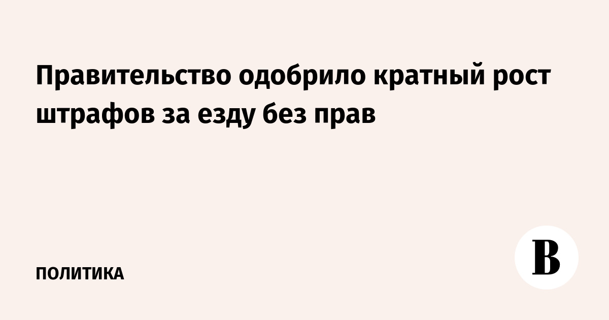 Правительство одобрило кратный рост штрафов за езду без прав