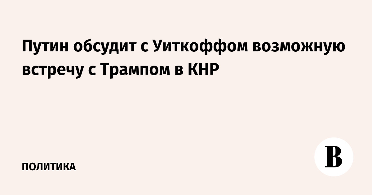 Путин обсудит с Уиткоффом возможную встречу с Трампом в КНР