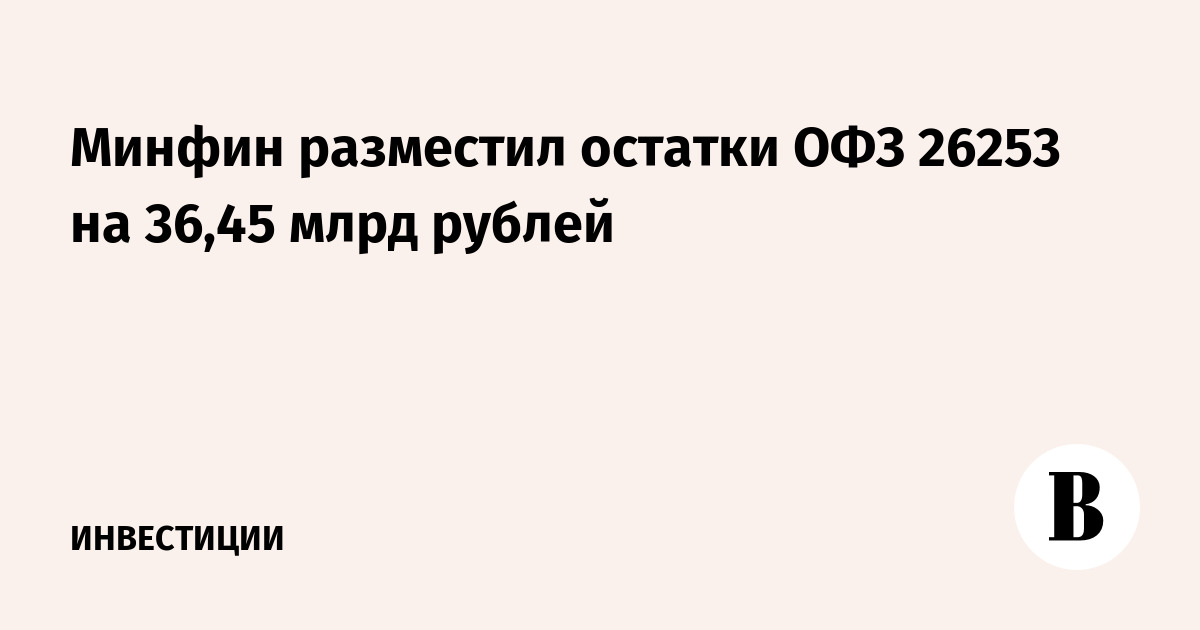Минфин разместил остатки ОФЗ 26253 на 36,45 млрд рублей