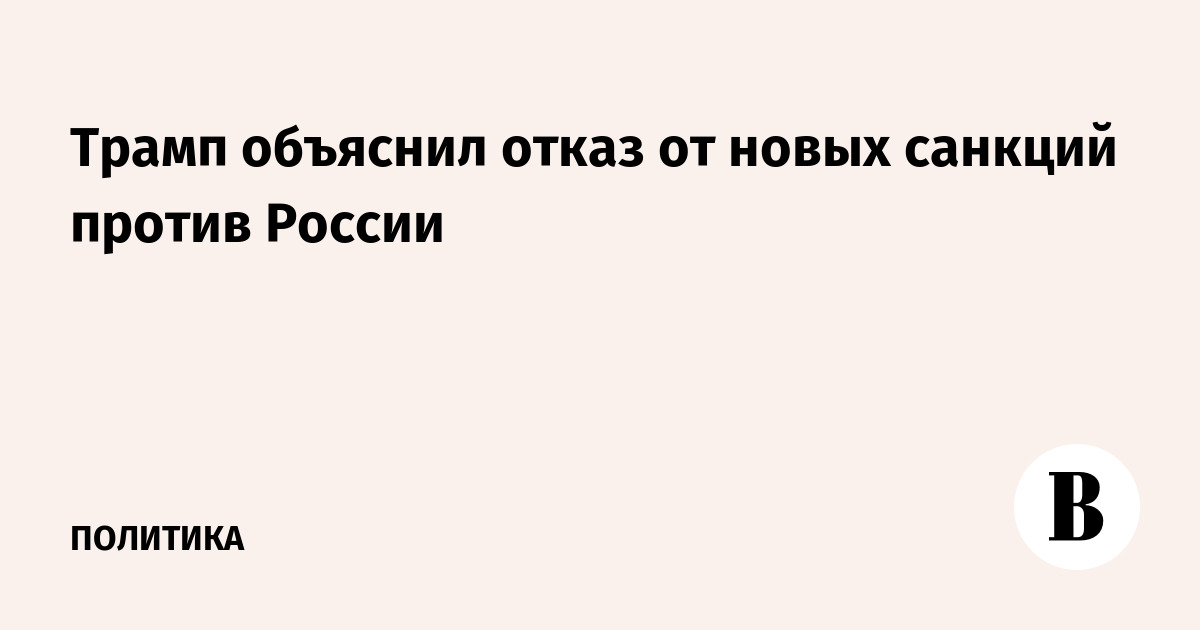 Трамп объяснил отказ от новых санкций против России
