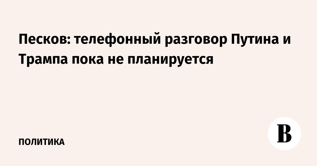 Песков: телефонный разговор Путина и Трампа пока не планируется