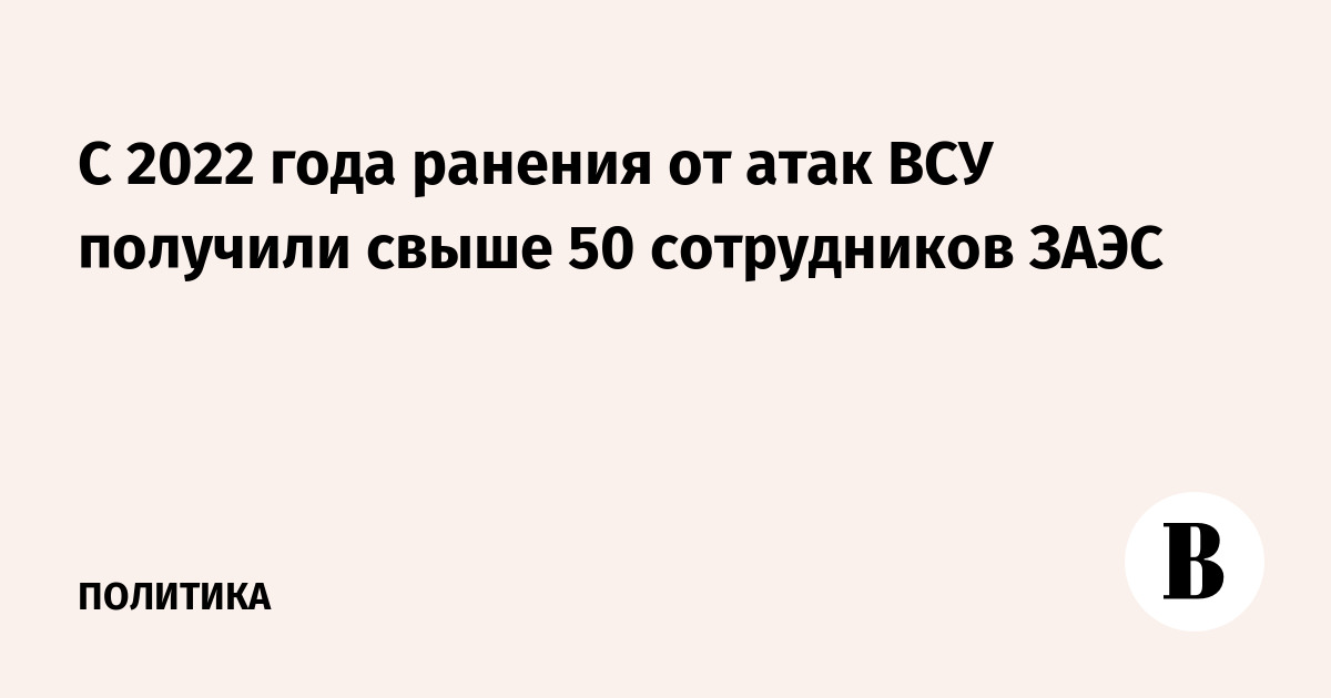 С 2022 года ранения от атак ВСУ получили свыше 50 сотрудников ЗАЭС