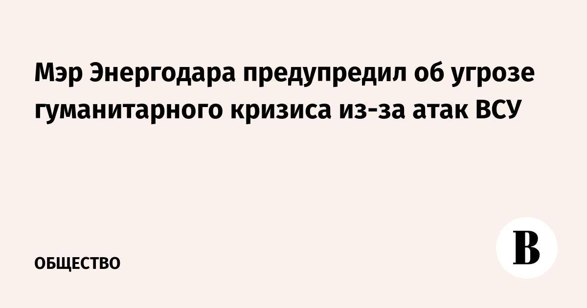 Мэр Энергодара предупредил об угрозе гуманитарного кризиса из-за атак ВСУ