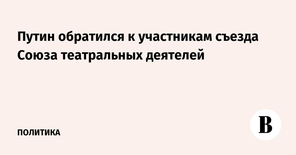 Путин обратился к участникам съезда Союза театральных деятелей