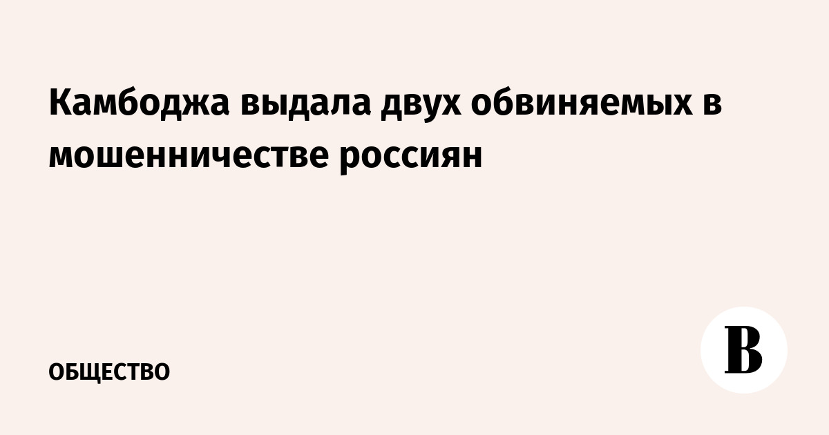 Камбоджа выдала России двух обвиняемых в мошенничестве