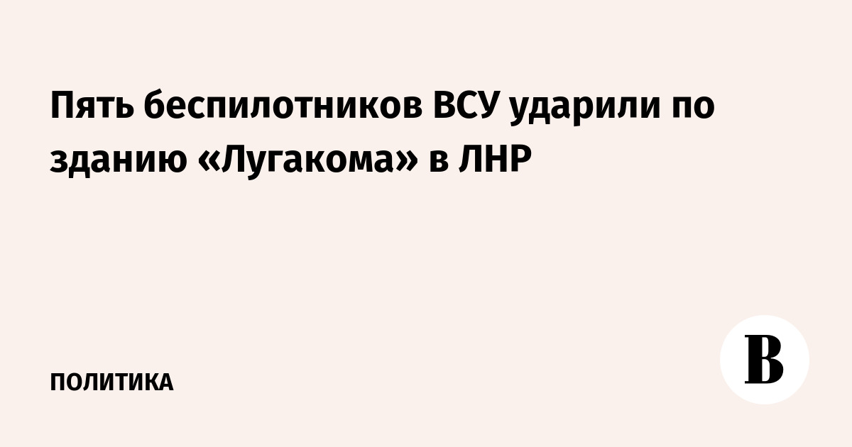 Пять беспилотников ВСУ ударили по зданию «Лугакома» в ЛНР