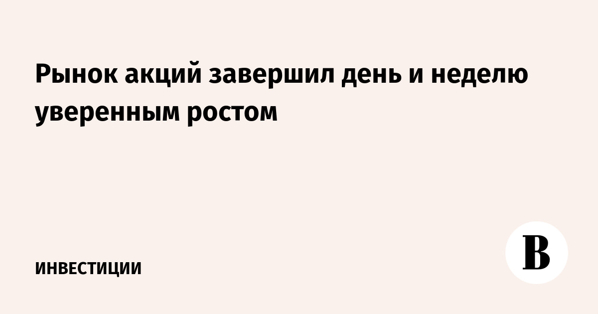 Рынок акций завершил день и неделю уверенным ростом