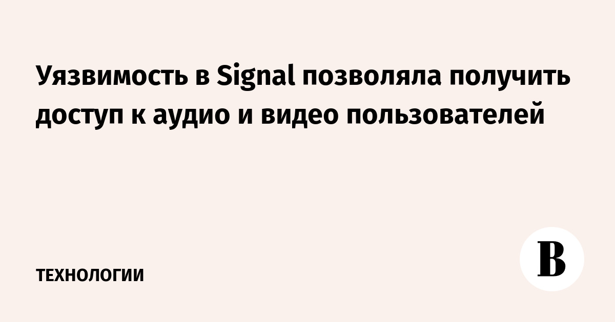 Уязвимость в Signal позволяла получить доступ к аудио и видео пользователей