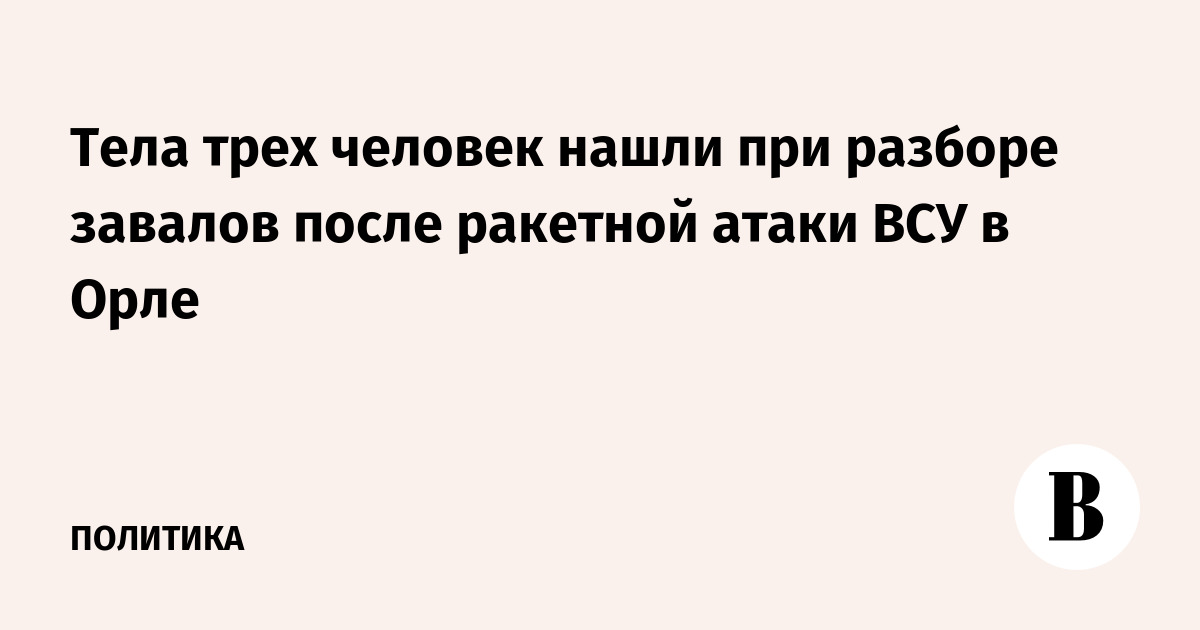 Тела трех человек нашли при разборе завалов после ракетной атаки ВСУ в Орле