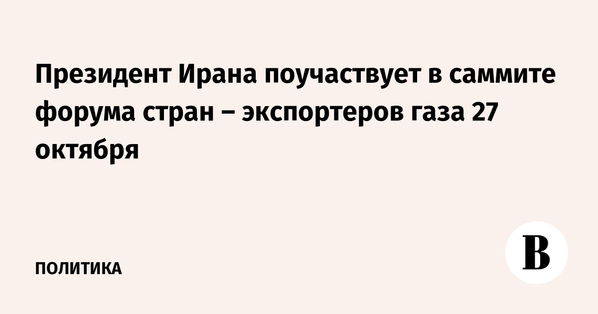Президент Ирана поучаствует в саммите Форума стран – экспортеров газа 27 октября