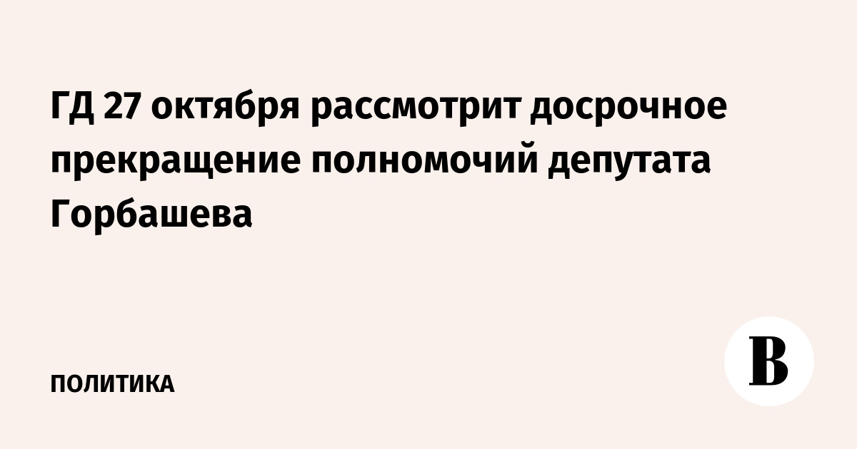 ГД 27 октября рассмотрит досрочное прекращение полномочий депутата Горбашева