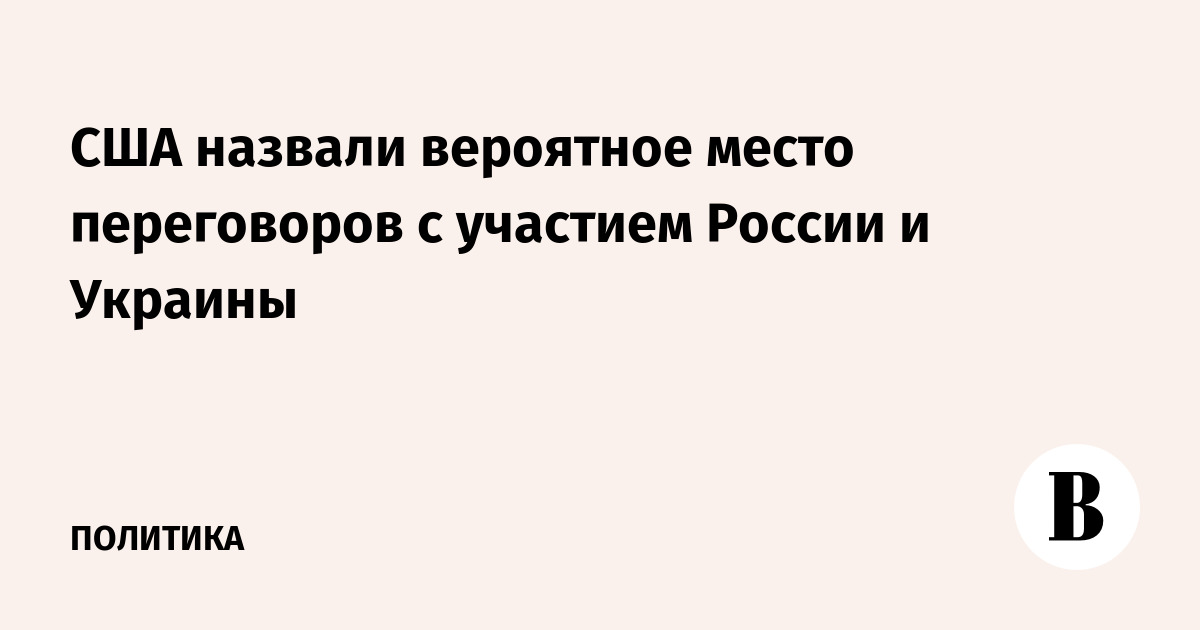 США назвали вероятное место переговоров с участием России и Украины