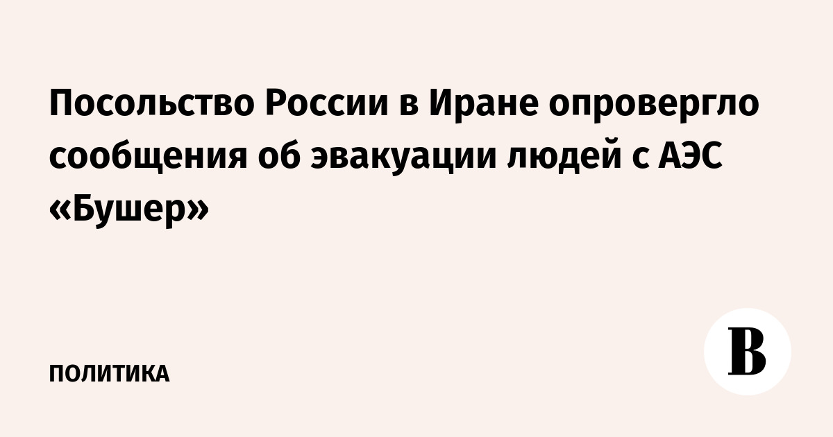 Посольство России в Иране опровергло сообщения об эвакуации людей с АЭС «Бушер»