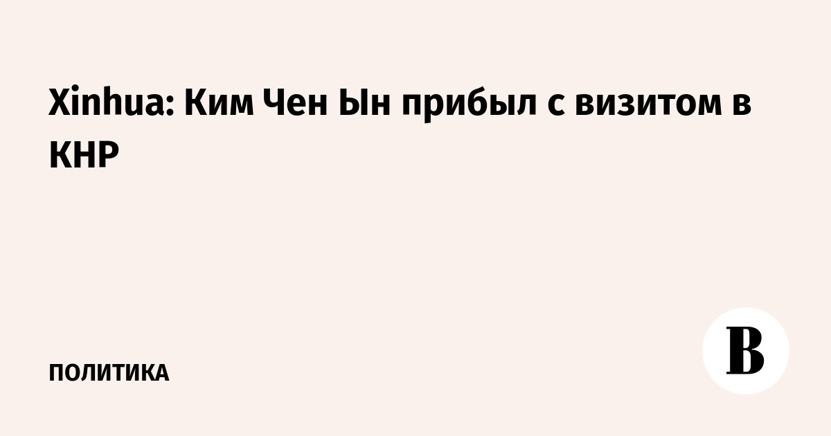 Xinhua: Ким Чен Ын прибыл с визитом в КНР