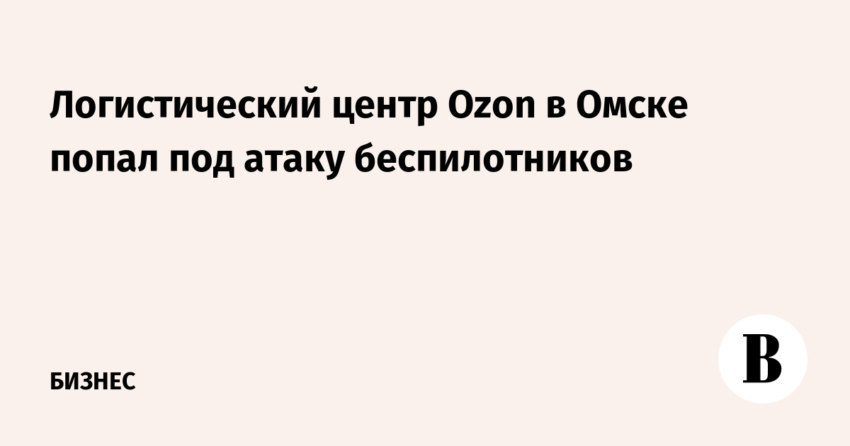 Логистический центр Ozon в Омске попал под атаку беспилотников