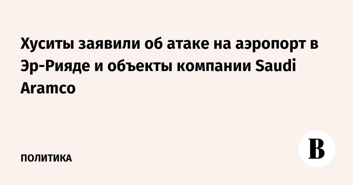 Хуситы заявили об атаке на аэропорт в Эр-Рияде и объекты компании Saudi Aramco