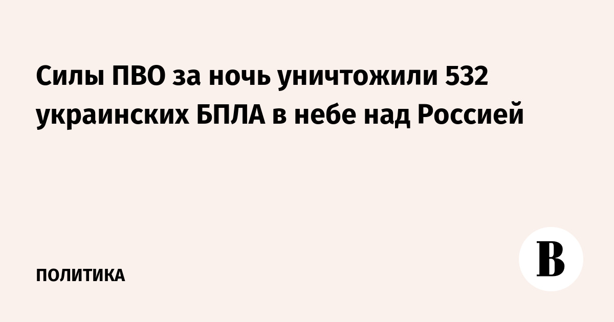 Силы ПВО за ночь уничтожили 532 украинских БПЛА в небе над Россией