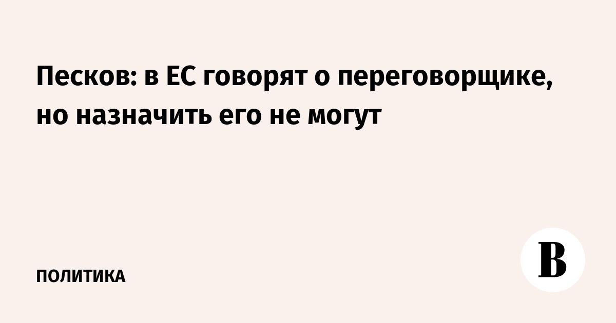 Песков: в ЕС говорят о переговорщике, но назначить его не могут