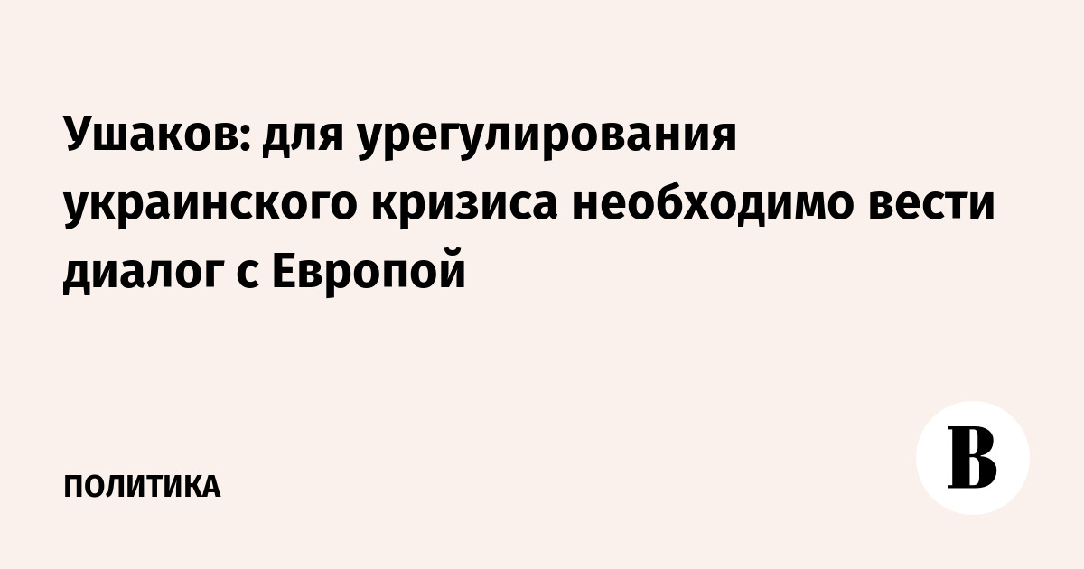 Ушаков: для урегулирования украинского кризиса необходимо вести диалог с Европой