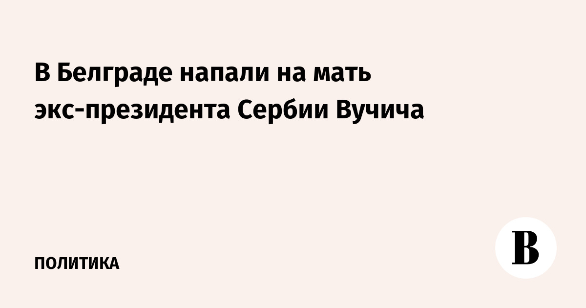 В Белграде напали на мать экс-президента Сербии Вучича