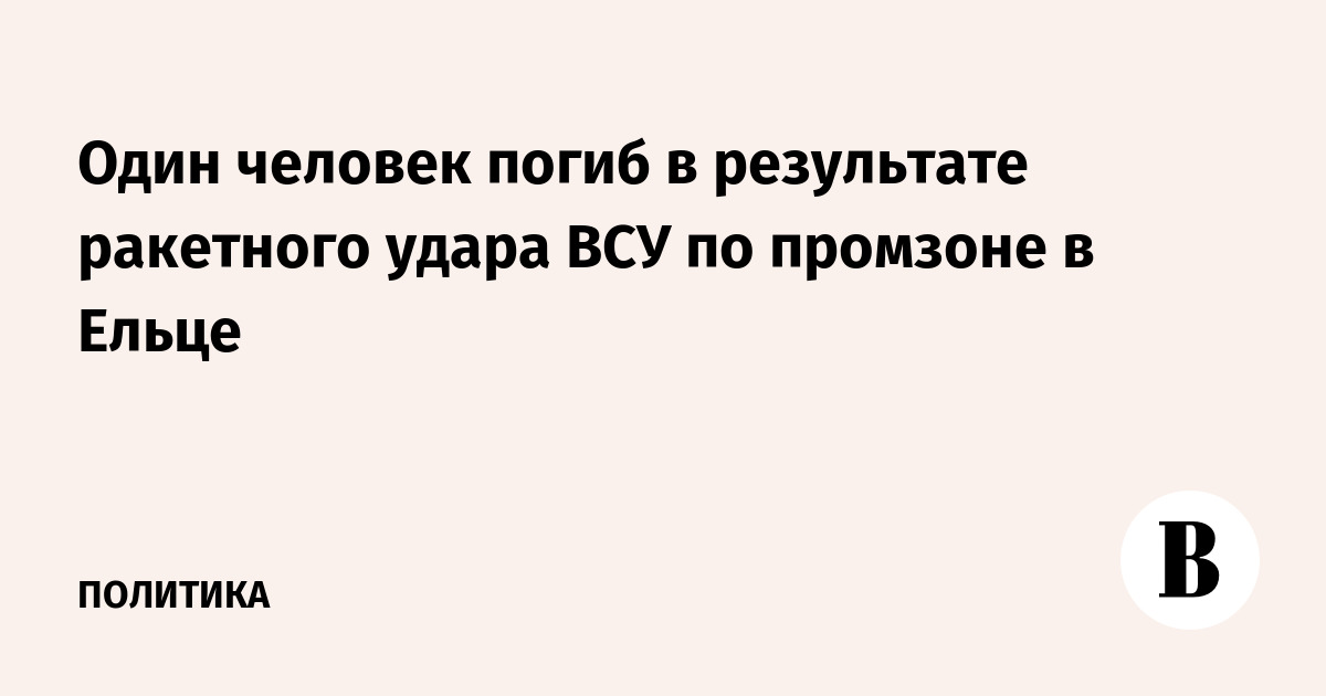 Один человек погиб в результате ракетного удара ВСУ по промзоне в Ельце