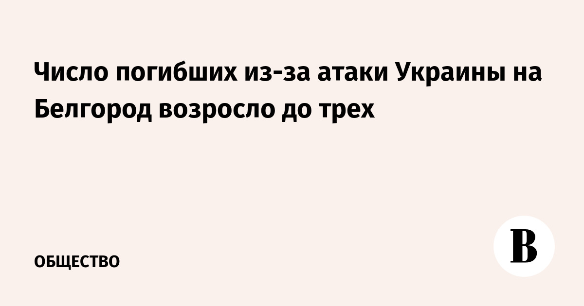 Число погибших из-за атаки Украины на Белгород возросло до трех