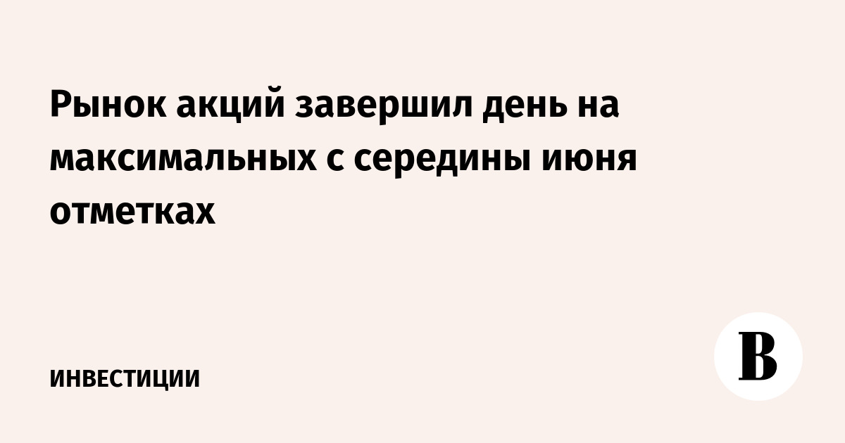 Рынок акций завершил день на максимальных с середины июня отметках