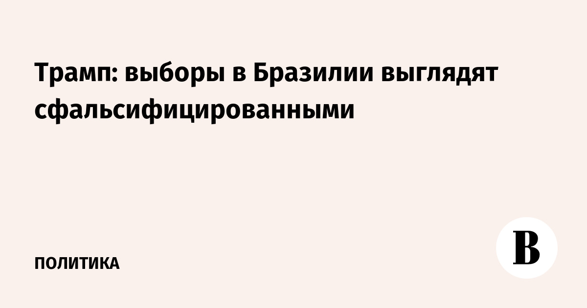Трамп: выборы в Бразилии выглядят сфальсифицированными