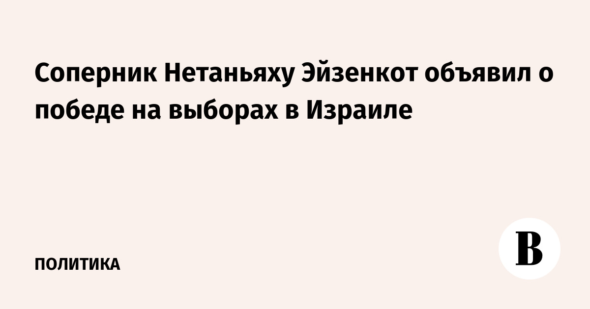 Соперник Нетаньяху Эйзенкот объявил о победе на выборах в Израиле