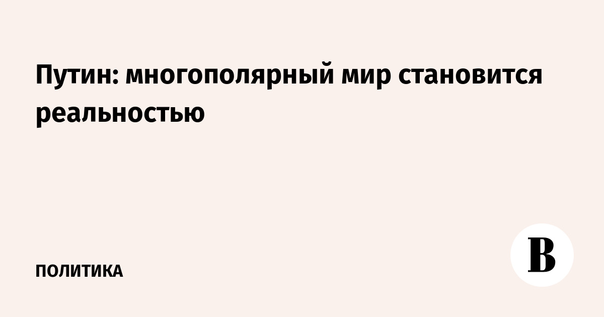 Путин: многополярный мир становится реальностью