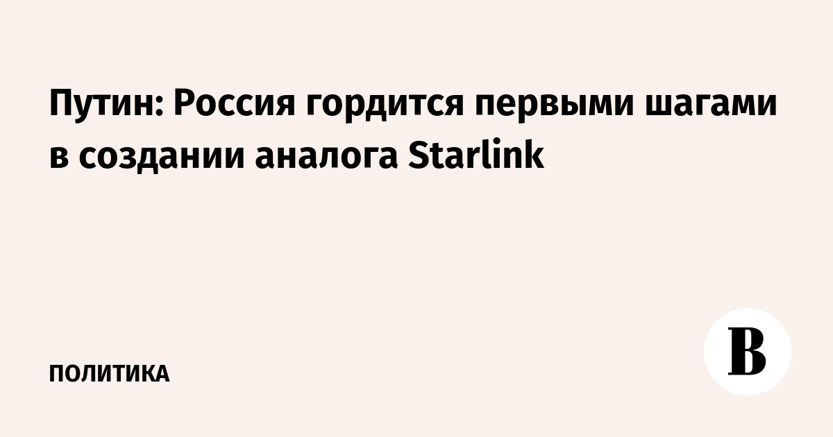 Путин: Россия гордится первыми шагами в создании аналога Starlink