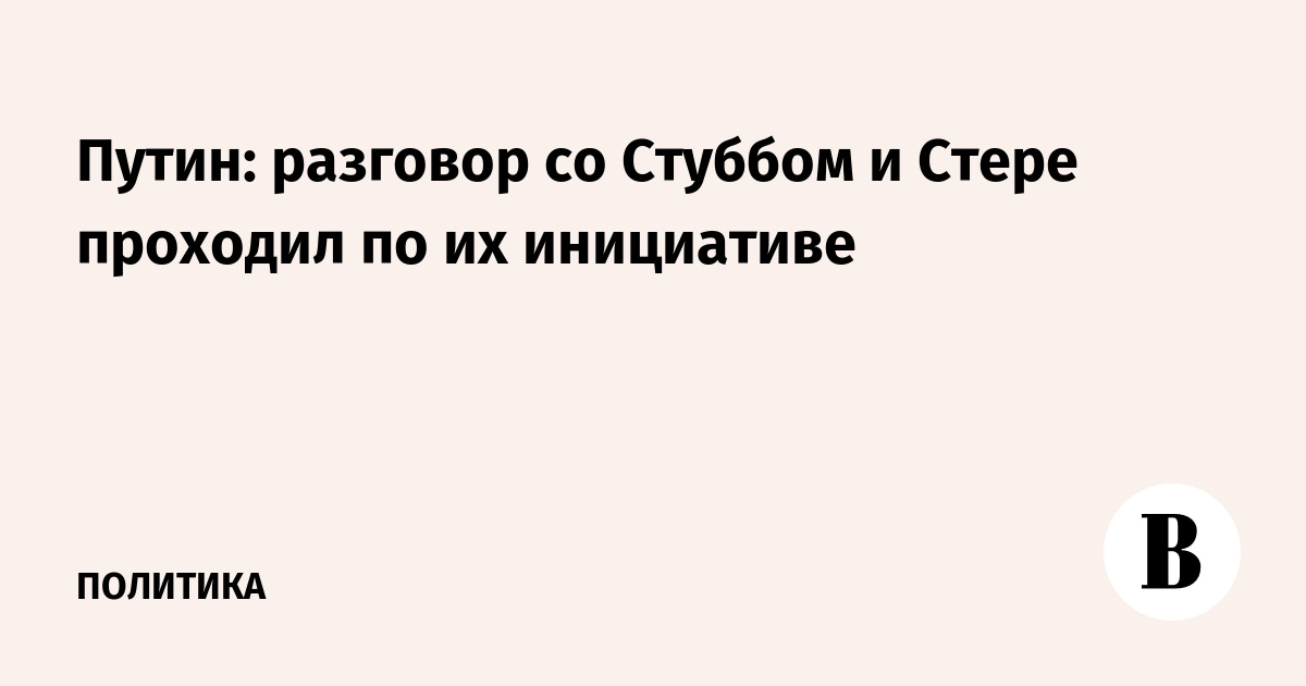 Путин: разговор со Стуббом и Стере проходил по их инициативе