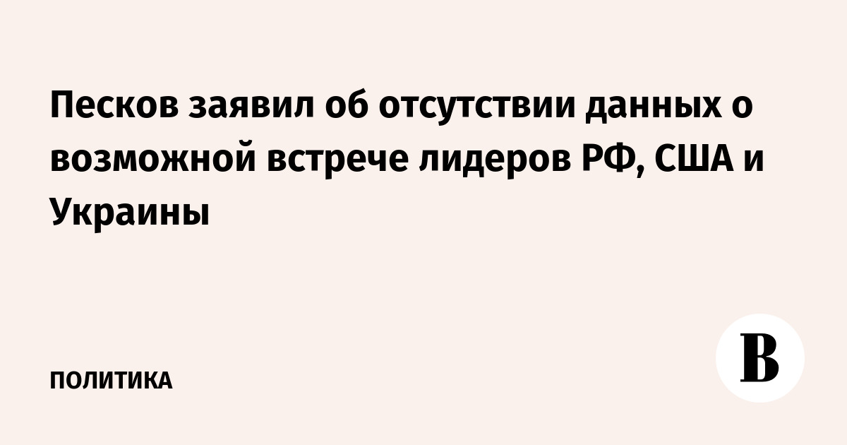 Песков заявил об отсутствии данных о возможной встрече лидеров РФ, США и Украины
