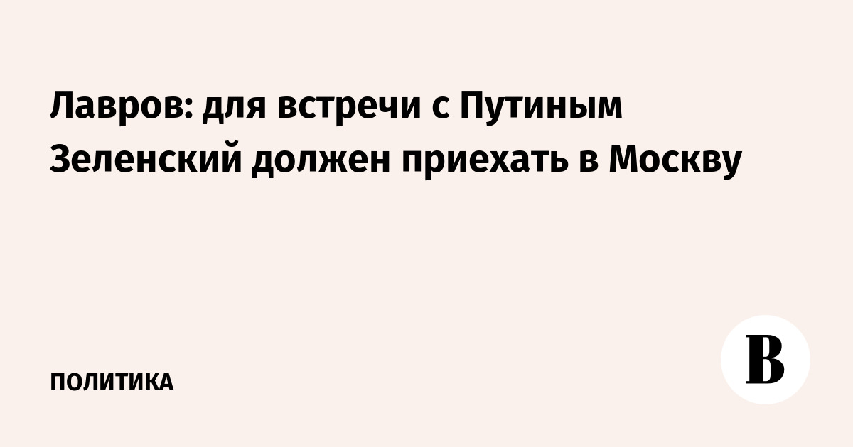 Лавров: для встречи с Путиным Зеленский должен приехать в Москву