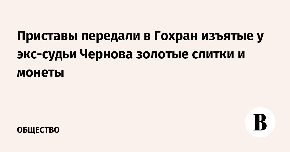 Приставы передали в Гохран изъятые у экс-судьи Чернова золотые слитки и монеты