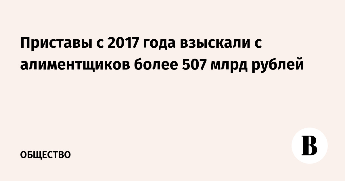 Приставы с 2017 года взыскали с алиментщиков более 507 млрд рублей