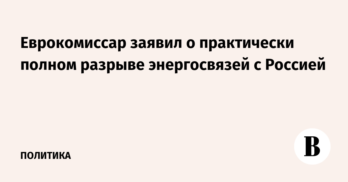 Еврокомиссар заявил о практически полном разрыве энергосвязей с Россией