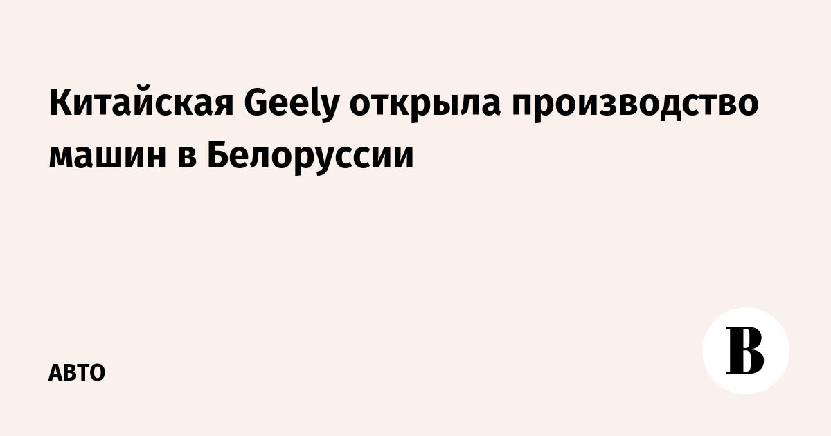 Китайская Geely открыла производство машин в Белоруссии