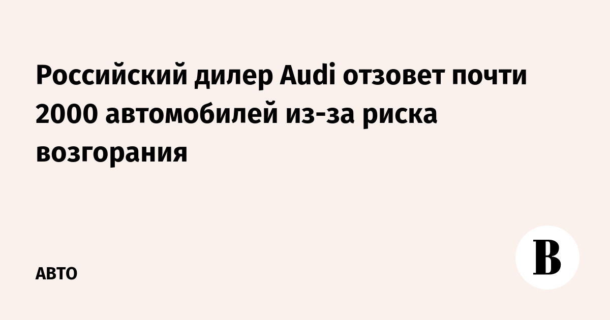Российский дилер Audi отзовет почти 2000 автомобилей из-за риска возгорания