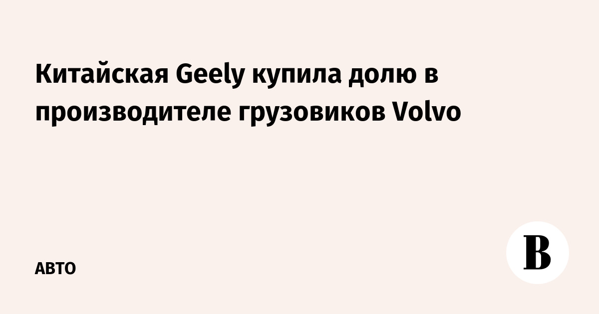 Китайская Geely купила долю в грузовом подразделении Volvo