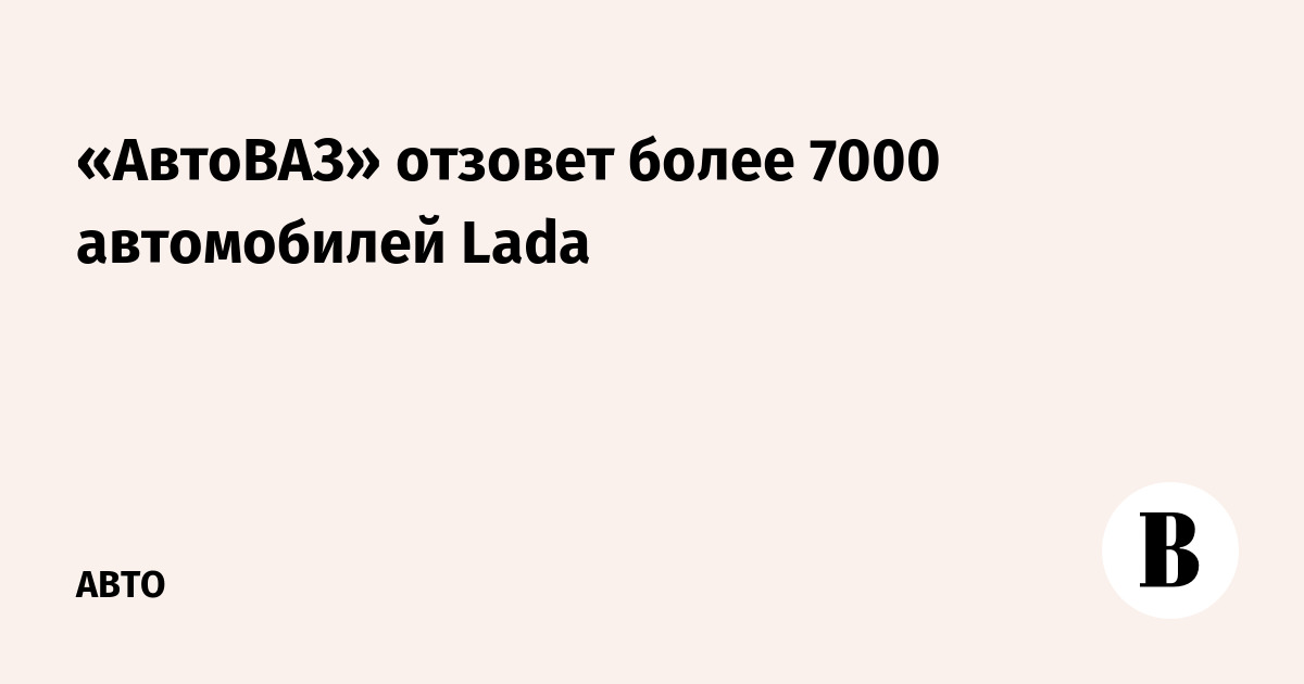 «АвтоВАЗ» отзовет более 7000 автомобилей Lada
