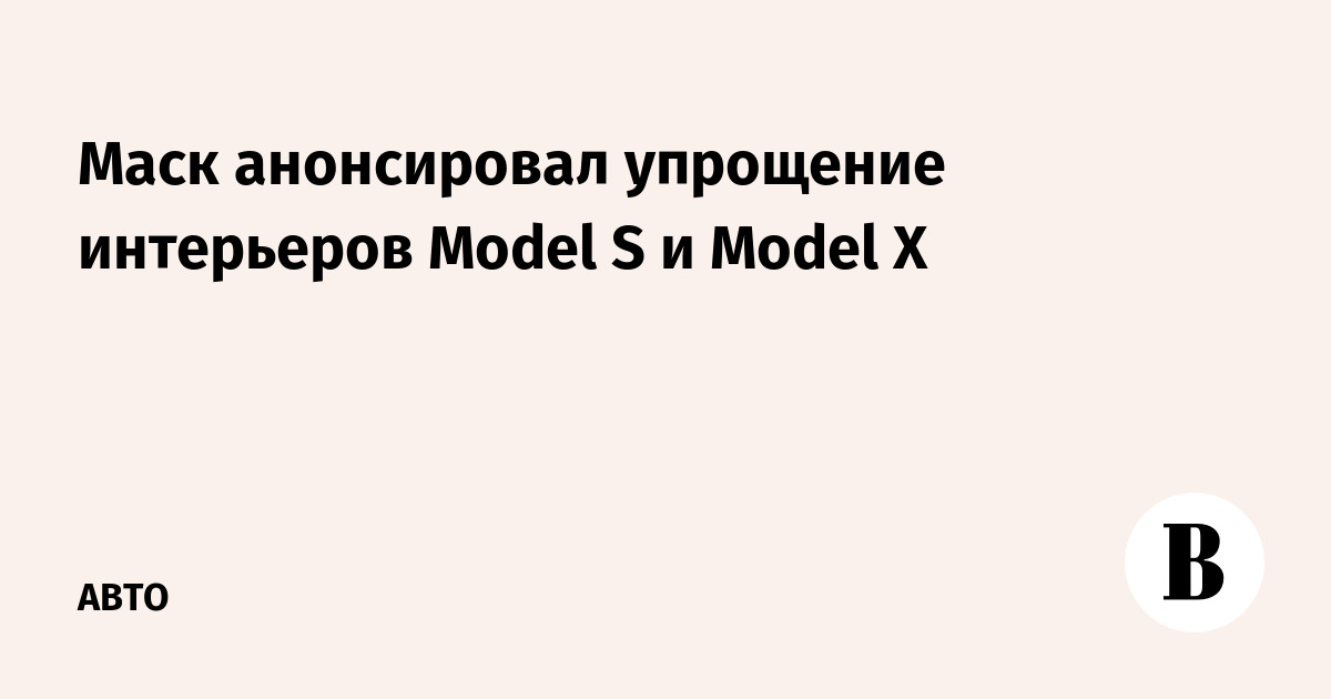 Маск анонсировал упрощение интерьеров Model S и Model X