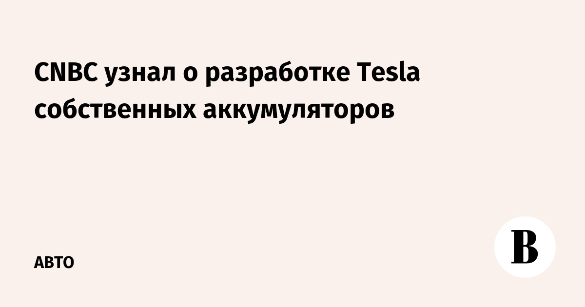 CNBC узнал о разработке Tesla собственных аккумуляторов