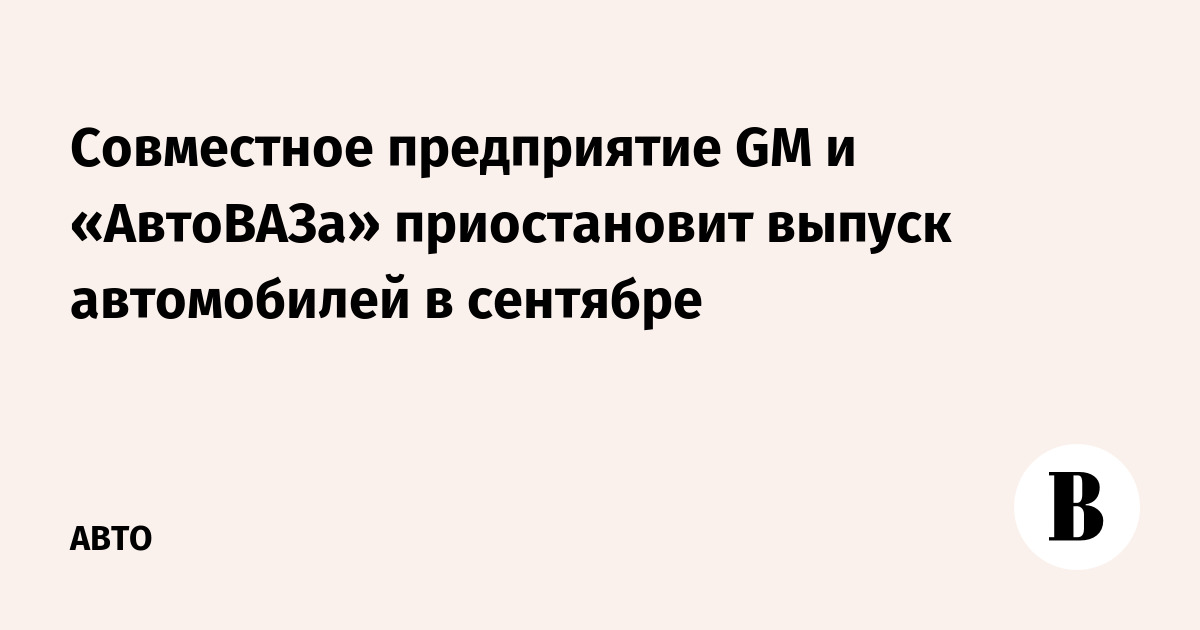 Совместное предприятие GM и «АвтоВАЗа» приостановит выпуск автомобилей в сентябре