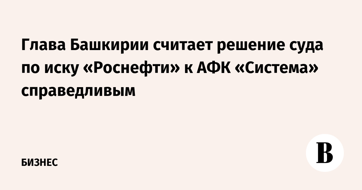 Глава Башкирии считает решение суда по иску «Роснефти» к АФК «Система» справедливым